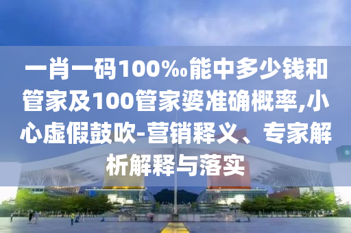 一肖一碼100‰能中多少錢和管家及100管家婆準(zhǔn)確概率,小心虛假鼓吹-營銷釋義、專家解析解釋與落實
